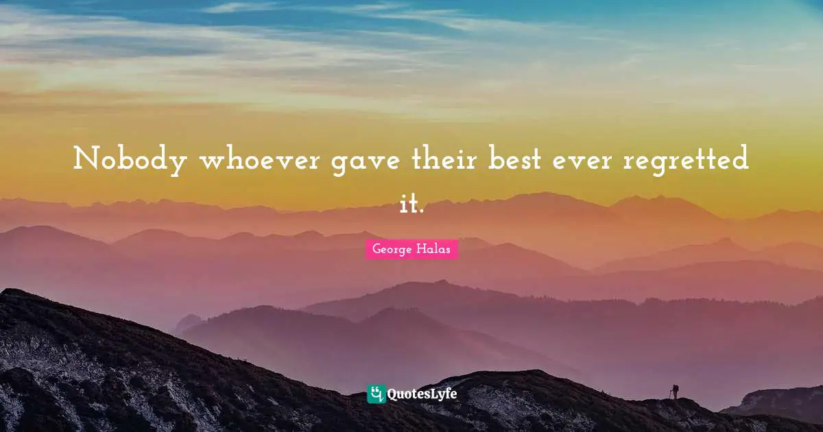 Ever Quotes: "Nobody whoever gave their best ever regretted it."