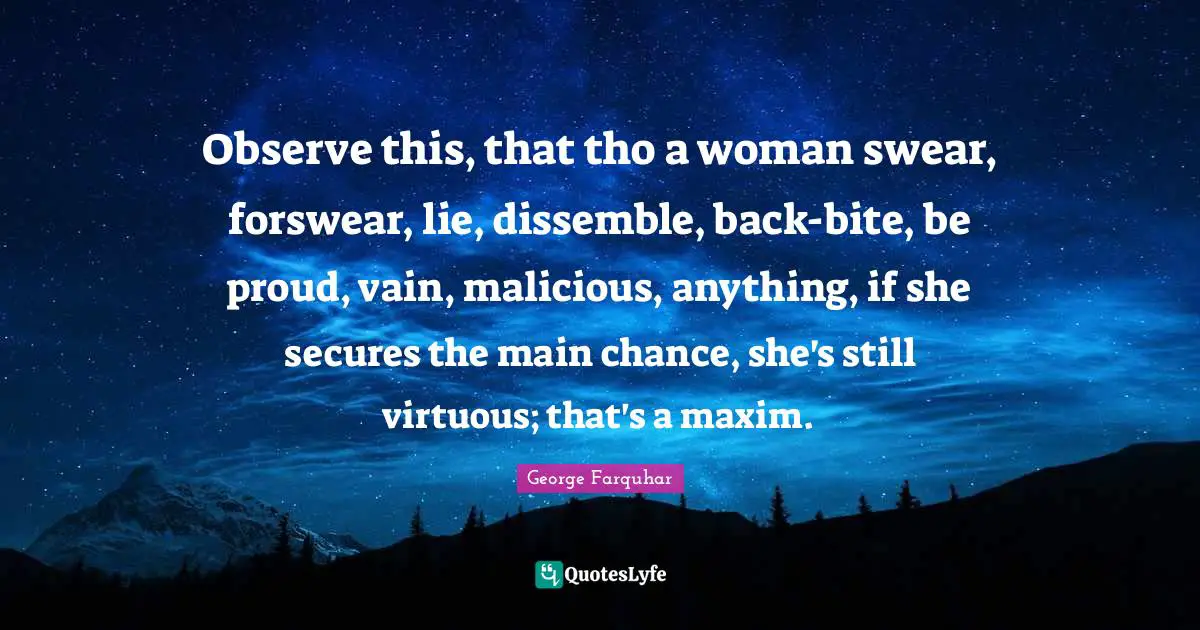 Observe this, that tho a woman swear, forswear, lie, dissemble, back-bite, be proud, vain, malicious, anything, if she secures the main chance, she's still virtuous; that's a maxim.