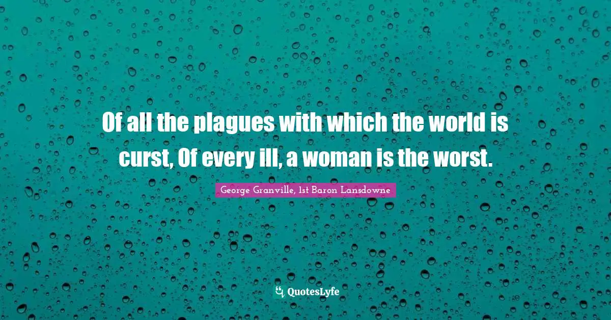 Of all the plagues with which the world is curst, Of every ill, a woman is the worst.
