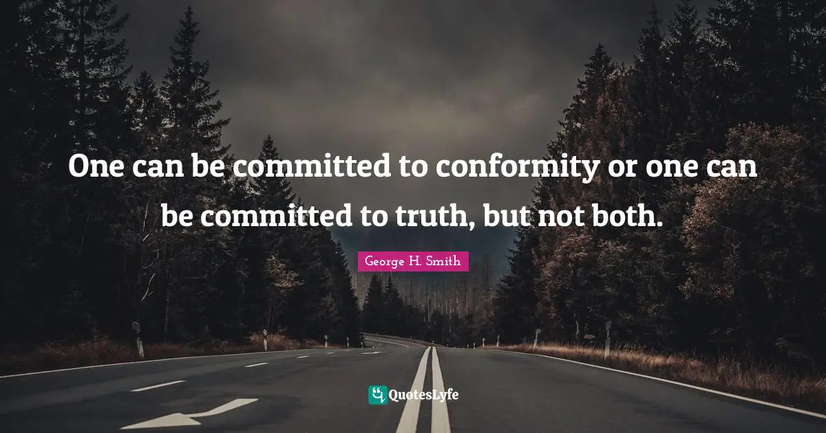 One can be committed to conformity or one can be committed to truth, but not both.