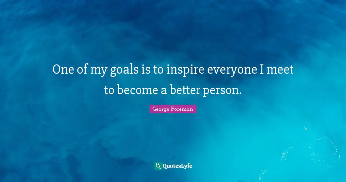 George Foreman Quotes: "One of my goals is to inspire everyone I meet to become a better person."