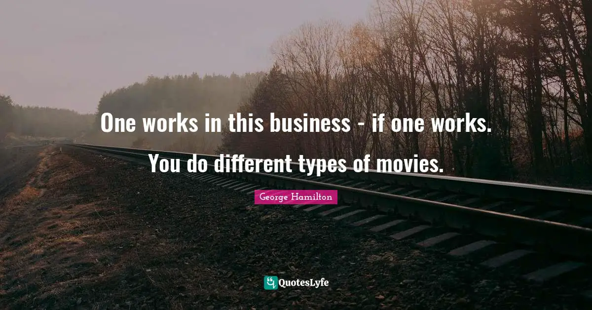 One works in this business - if one works. You do different types of movies.