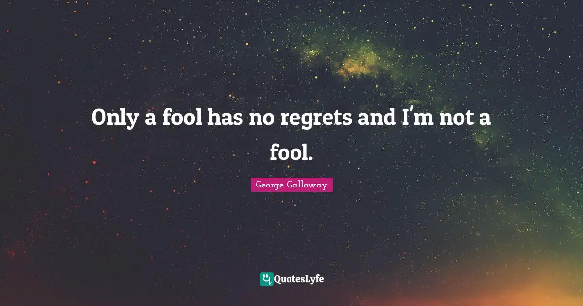 Only a fool has no regrets and I'm not a fool.
