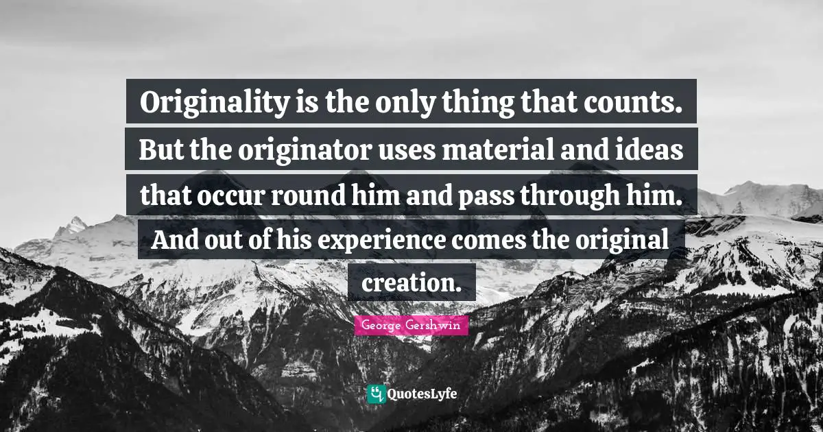 George Gershwin Quotes: "Originality is the only thing that counts. But the originator uses material and ideas that occur round him and pass through him. And out of his experience comes the original creation."