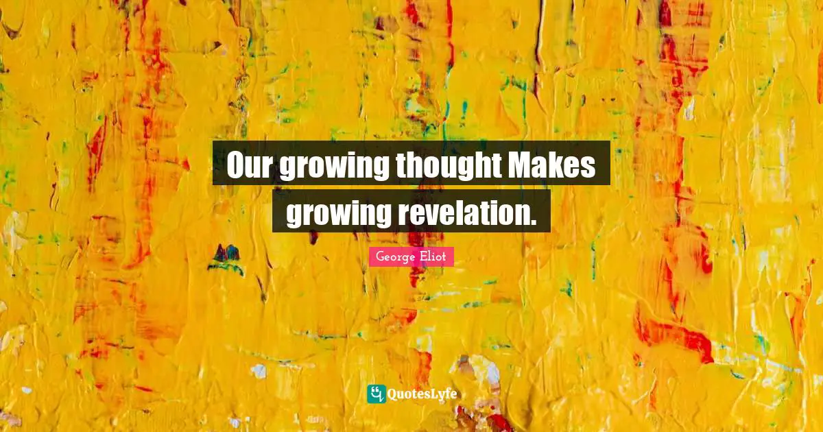 Our growing thought Makes growing revelation.
