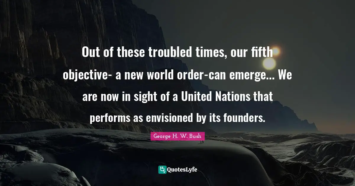 Out of these troubled times, our fifth objective- a new world order-can emerge... We are now in sight of a United Nations that performs as envisioned by its founders.