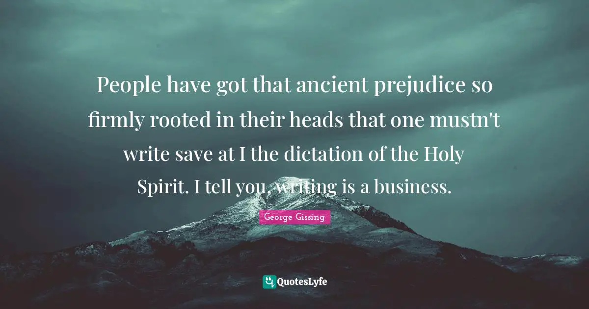 People have got that ancient prejudice so firmly rooted in their heads that one mustn't write save at I the dictation of the Holy Spirit. I tell you, writing is a business.