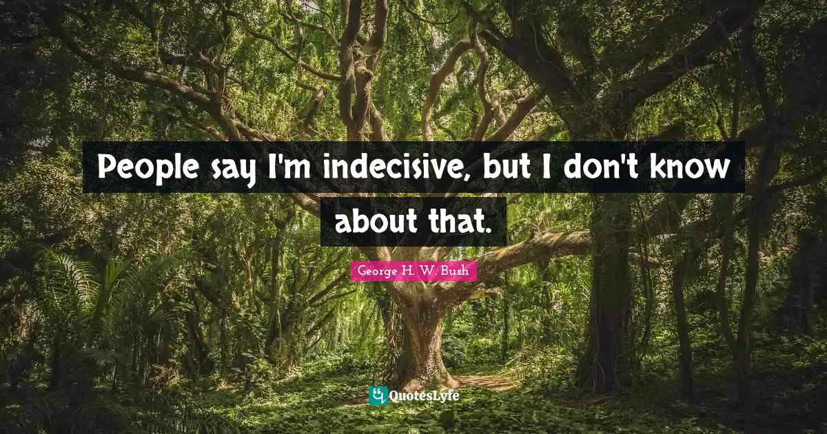 George H.W. Bush Quotes: "People say I'm indecisive, but I don't know about that."