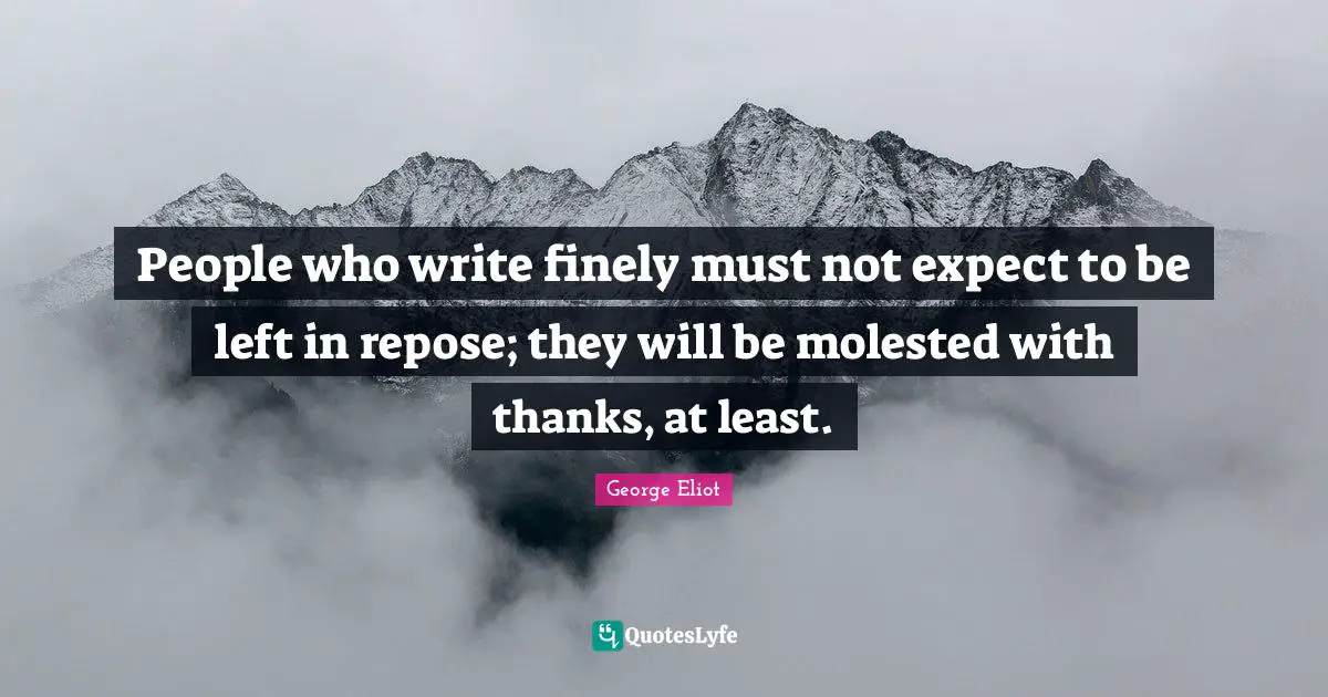 People who write finely must not expect to be left in repose; they will be molested with thanks, at least.