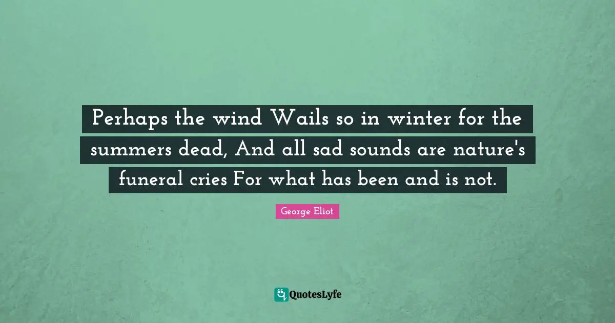 Perhaps the wind Wails so in winter for the summers dead, And all sad sounds are nature's funeral cries For what has been and is not.