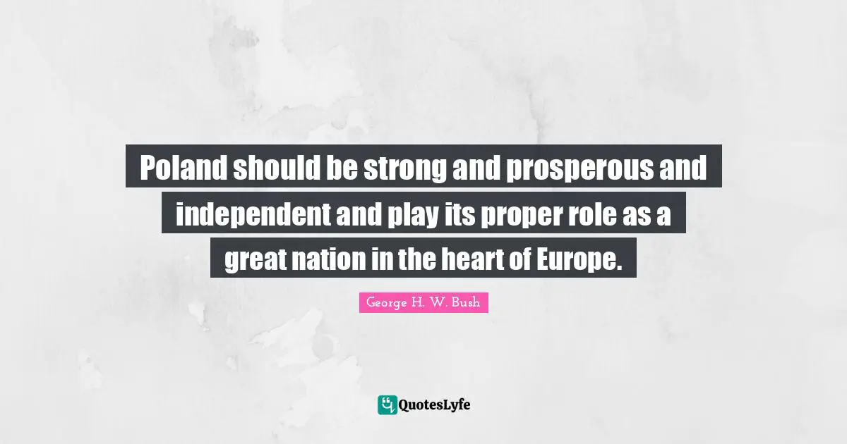 Poland Quotes: "Poland should be strong and prosperous and independent and play its proper role as a great nation in the heart of Europe."