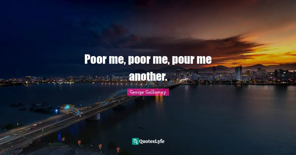 George Galloway Quotes: "Poor me, poor me, pour me another."