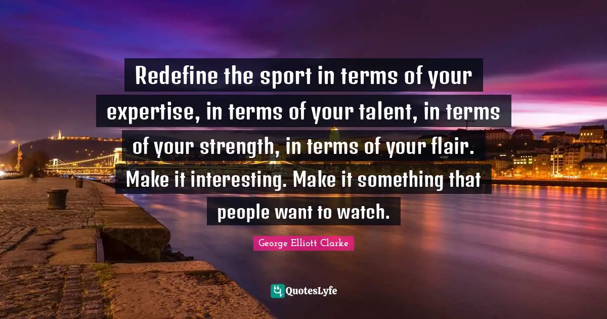 Redefine the sport in terms of your expertise, in terms of your talent, in terms of your strength, in terms of your flair. Make it interesting. Make it something that people want to watch.