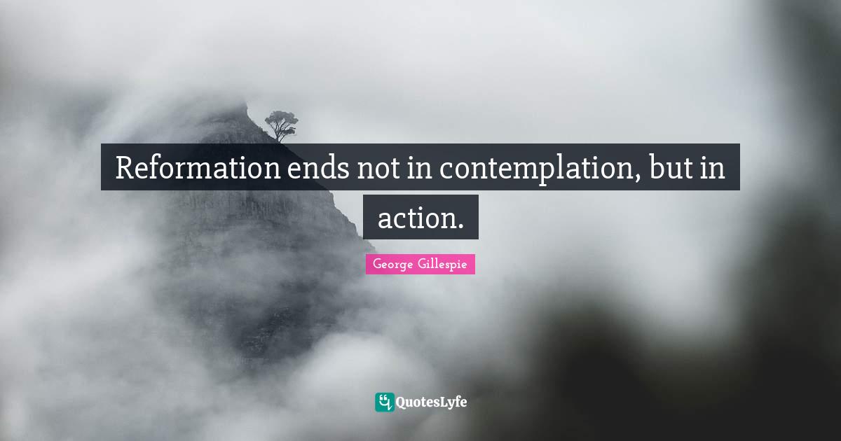Reformation ends not in contemplation, but in action.