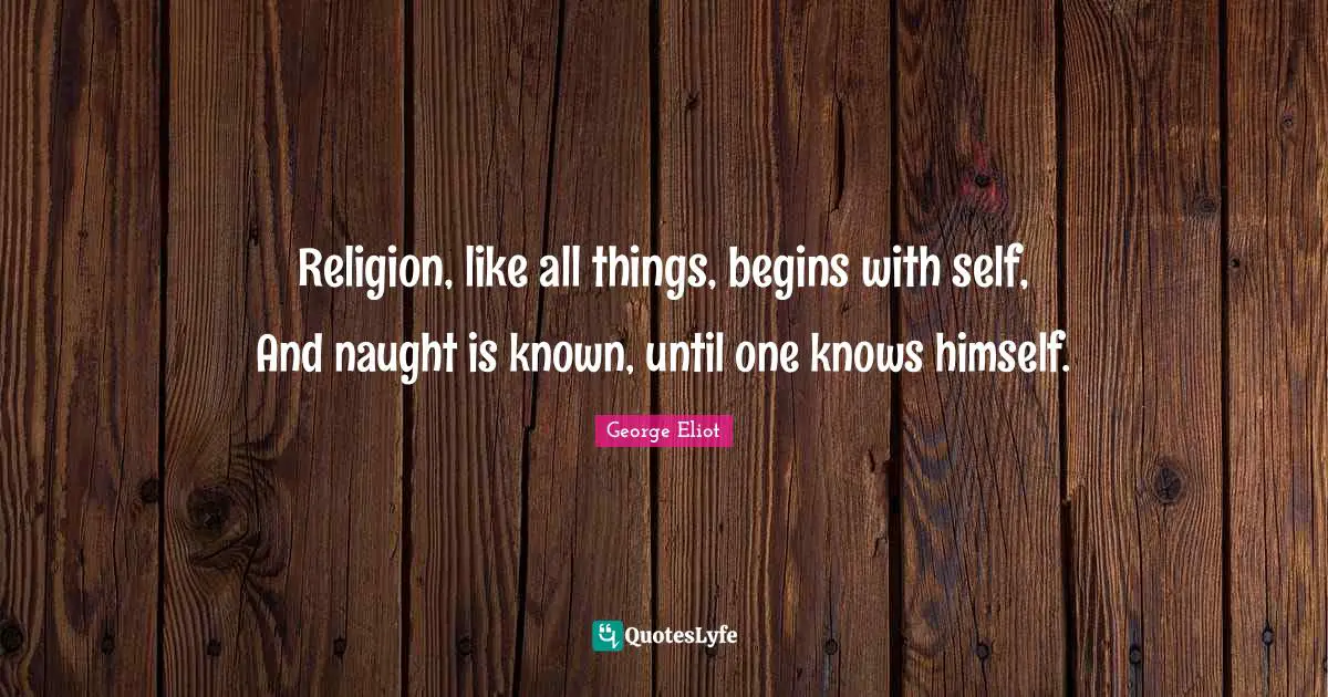 Religion, like all things, begins with self, And naught is known, until one knows himself.