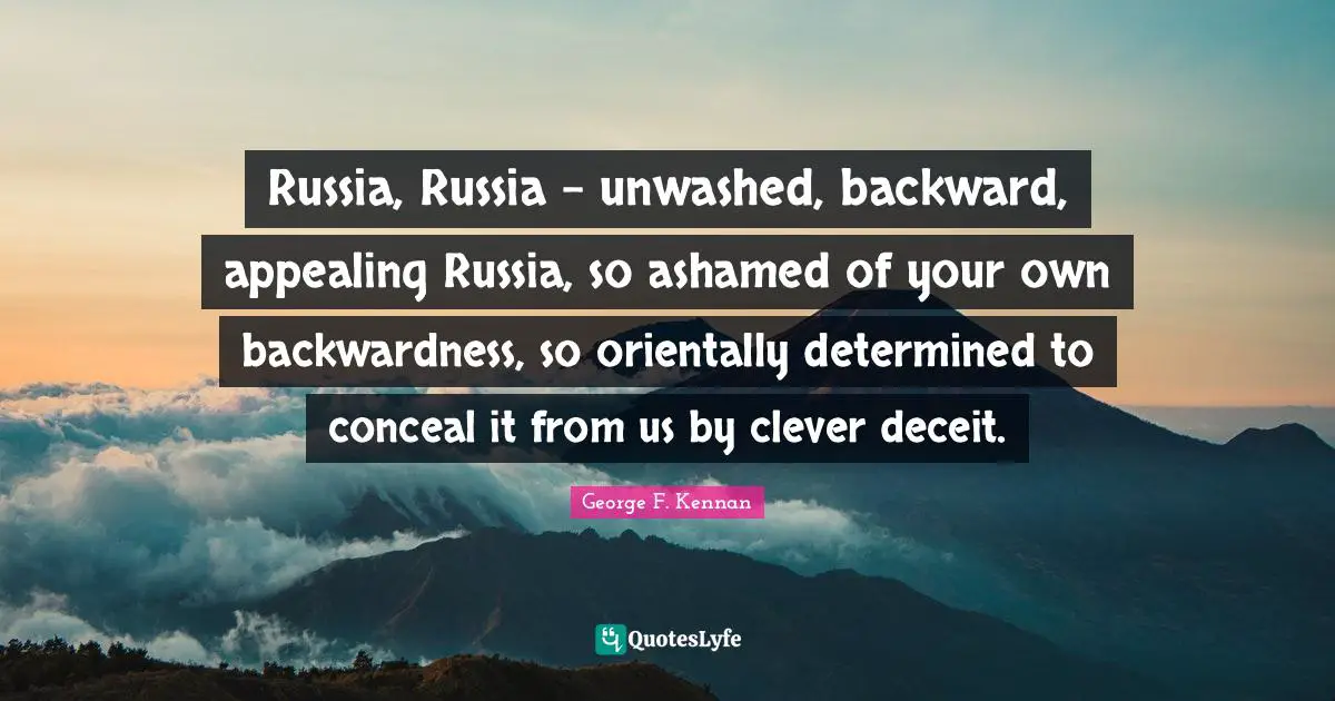 Russia, Russia - unwashed, backward, appealing Russia, so ashamed of your own backwardness, so orientally determined to conceal it from us by clever deceit.