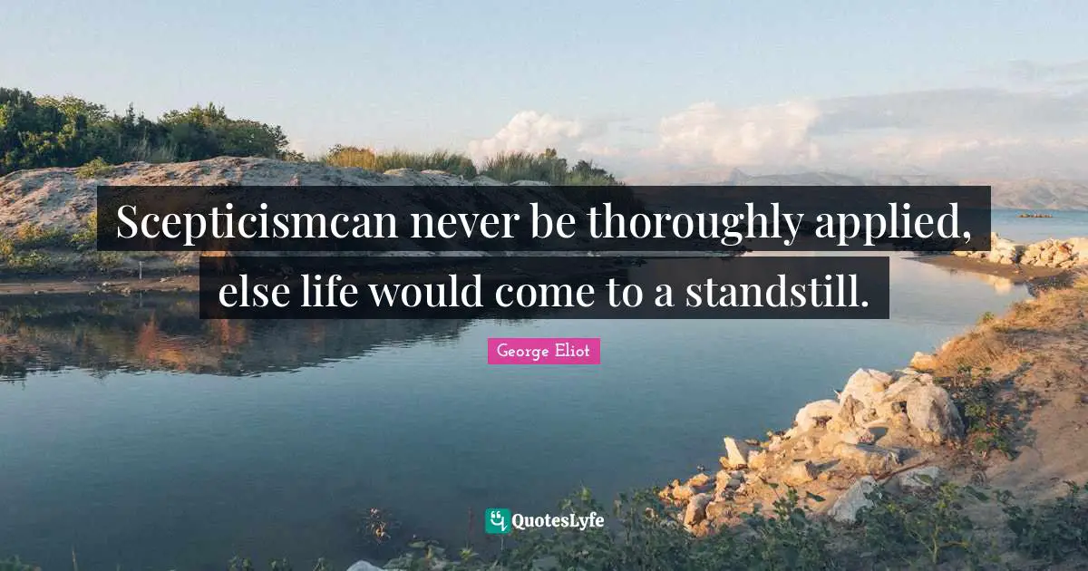 Scepticismcan never be thoroughly applied, else life would come to a standstill.