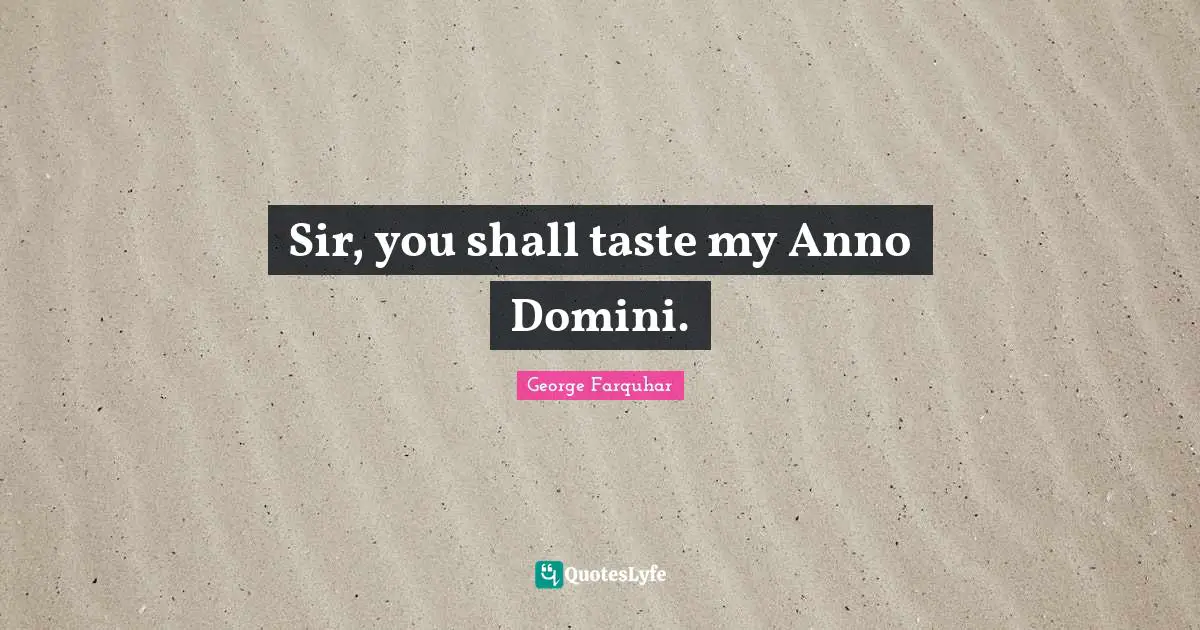 Sir, you shall taste my Anno Domini.