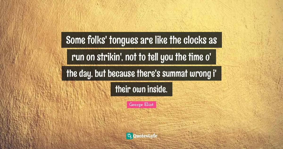 Some folks' tongues are like the clocks as run on strikin', not to tell you the time o' the day, but because there's summat wrong i' their own inside.