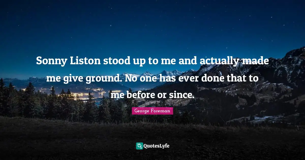 Sonny Liston stood up to me and actually made me give ground. No one has ever done that to me before or since.