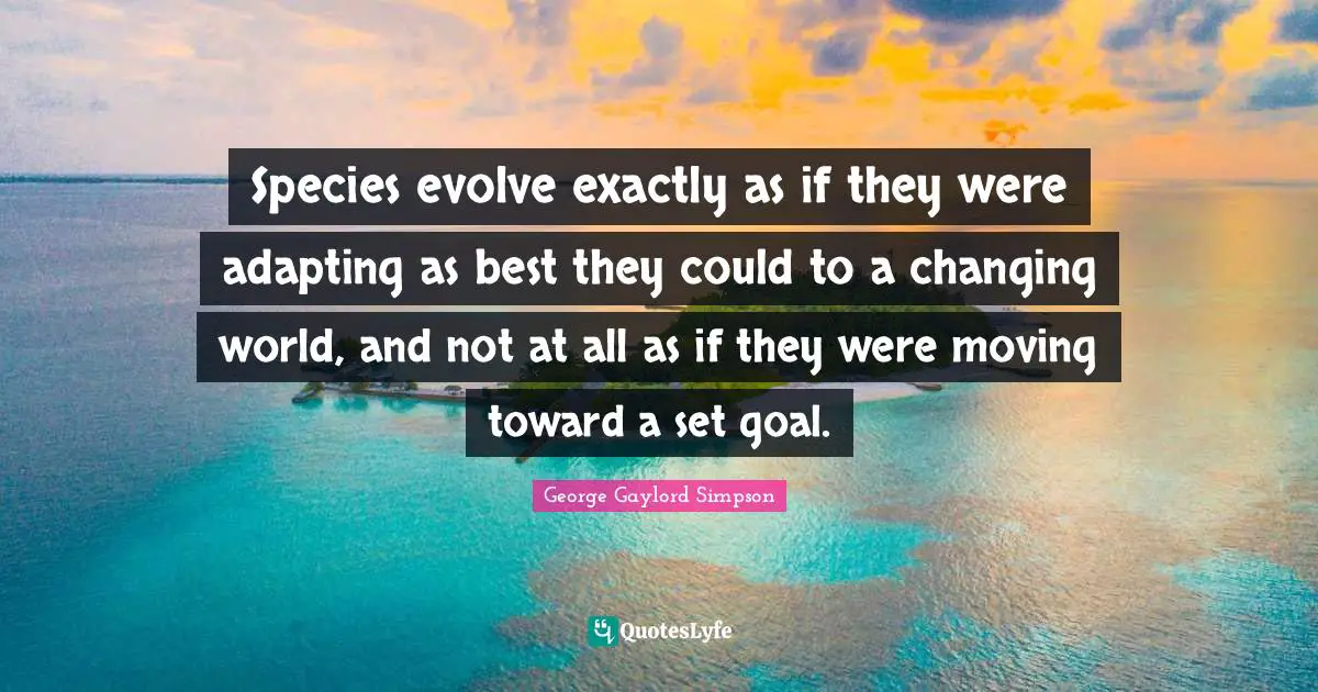 Species evolve exactly as if they were adapting as best they could to a changing world, and not at all as if they were moving toward a set goal.