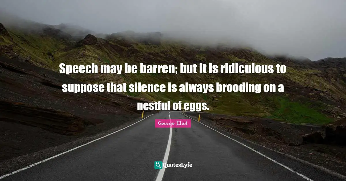 Speech may be barren; but it is ridiculous to suppose that silence is always brooding on a nestful of eggs.