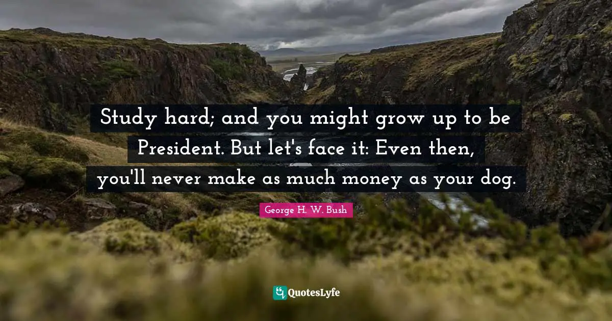 Study hard; and you might grow up to be President. But let's face it: Even then, you'll never make as much money as your dog.
