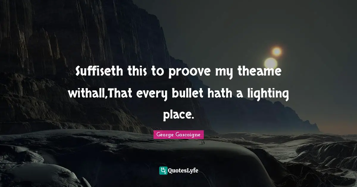 Suffiseth this to proove my theame withall,That every bullet hath a lighting place.