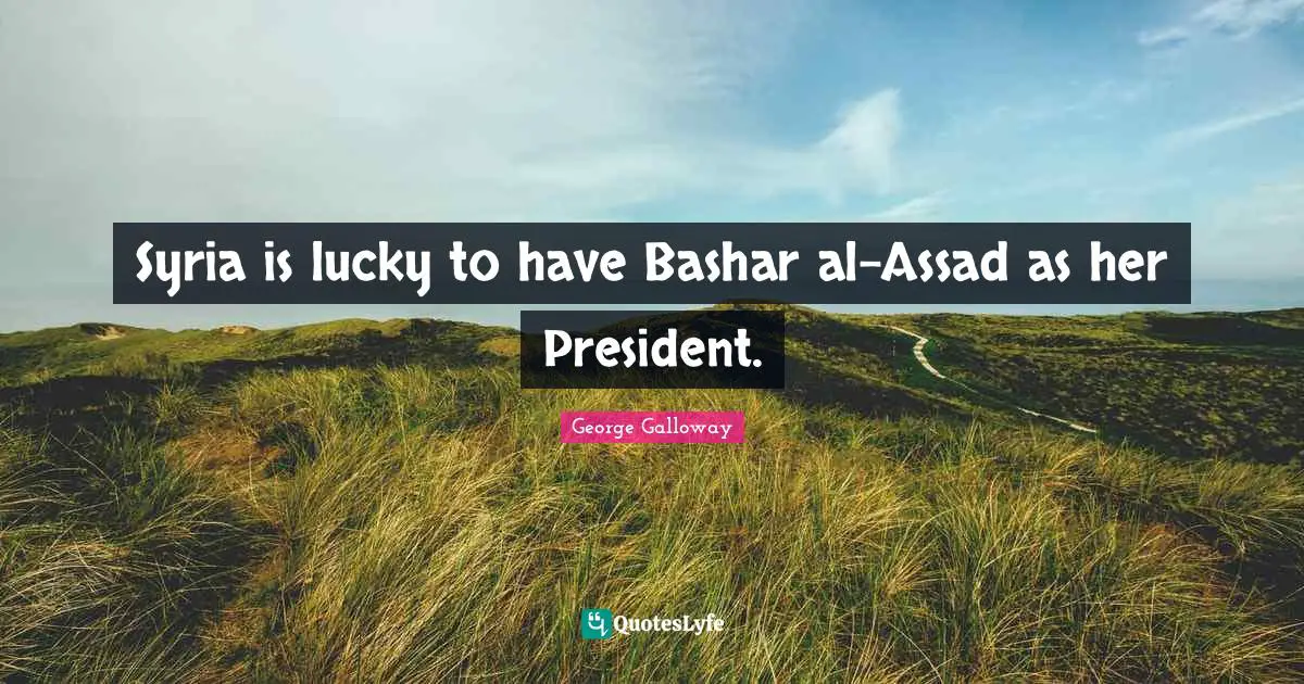 George Galloway Quotes: "Syria is lucky to have Bashar al-Assad as her President."
