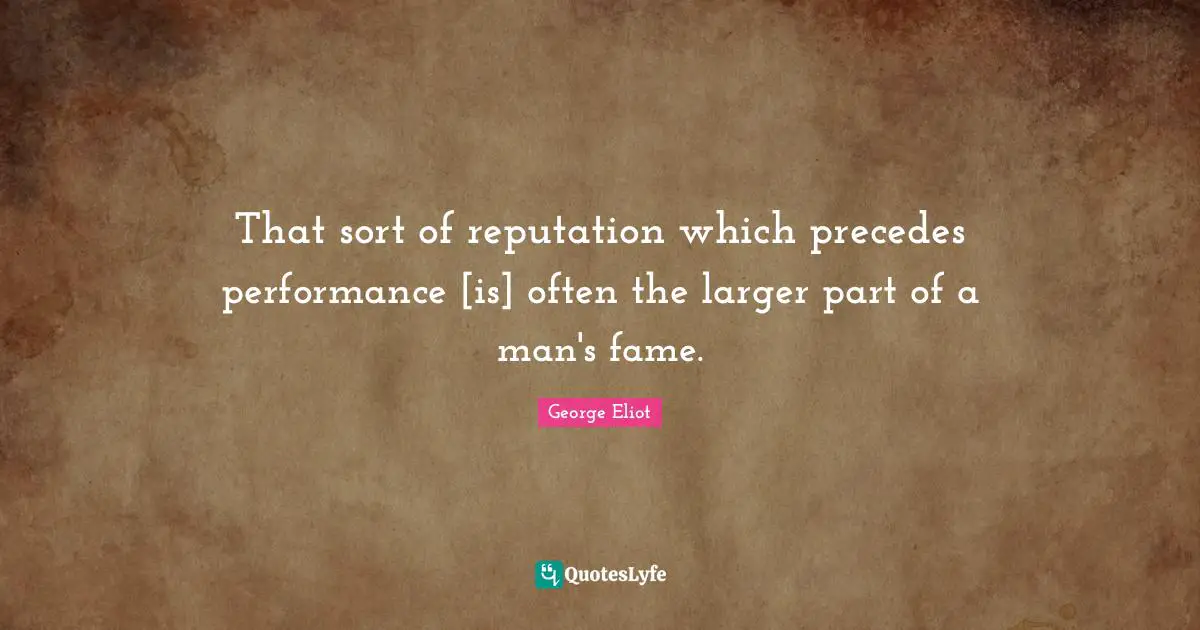 That sort of reputation which precedes performance [is] often the larger part of a man's fame.