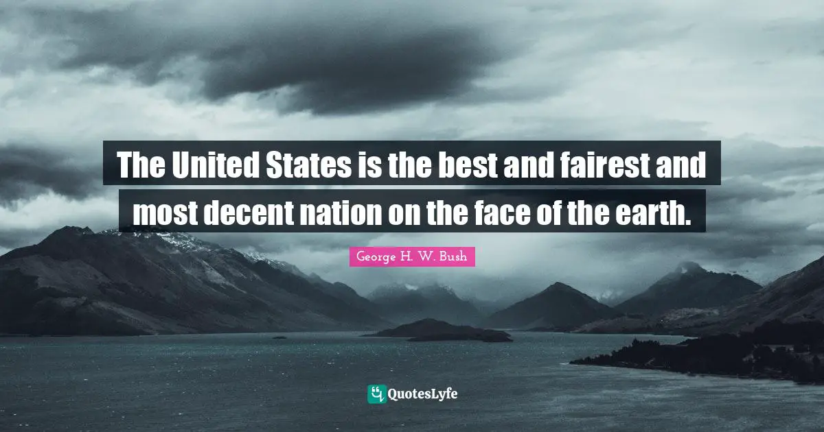 The United States is the best and fairest and most decent nation on the face of the earth.