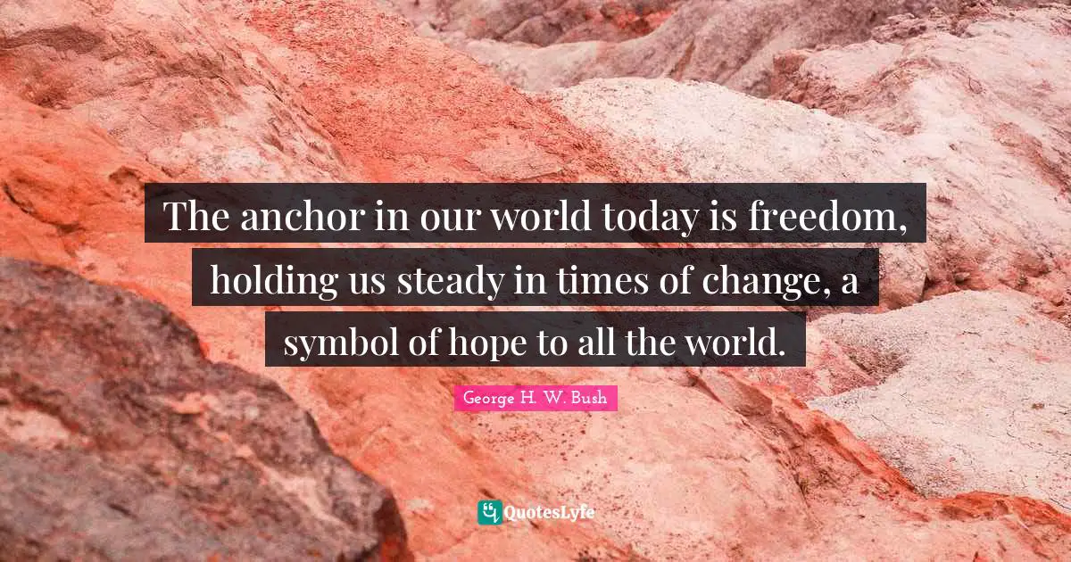 George H.W. Bush Quotes: "The anchor in our world today is freedom, holding us steady in times of change, a symbol of hope to all the world."