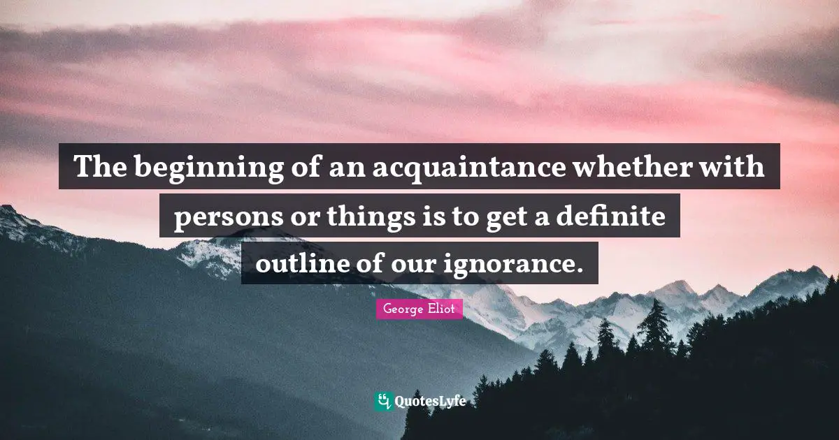 George Eliot Quotes: "The beginning of an acquaintance whether with persons or things is to get a definite outline of our ignorance."
