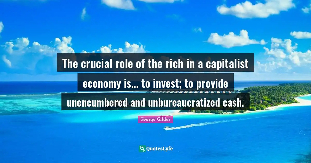 The crucial role of the rich in a capitalist economy is... to invest; to provide unencumbered and unbureaucratized cash.