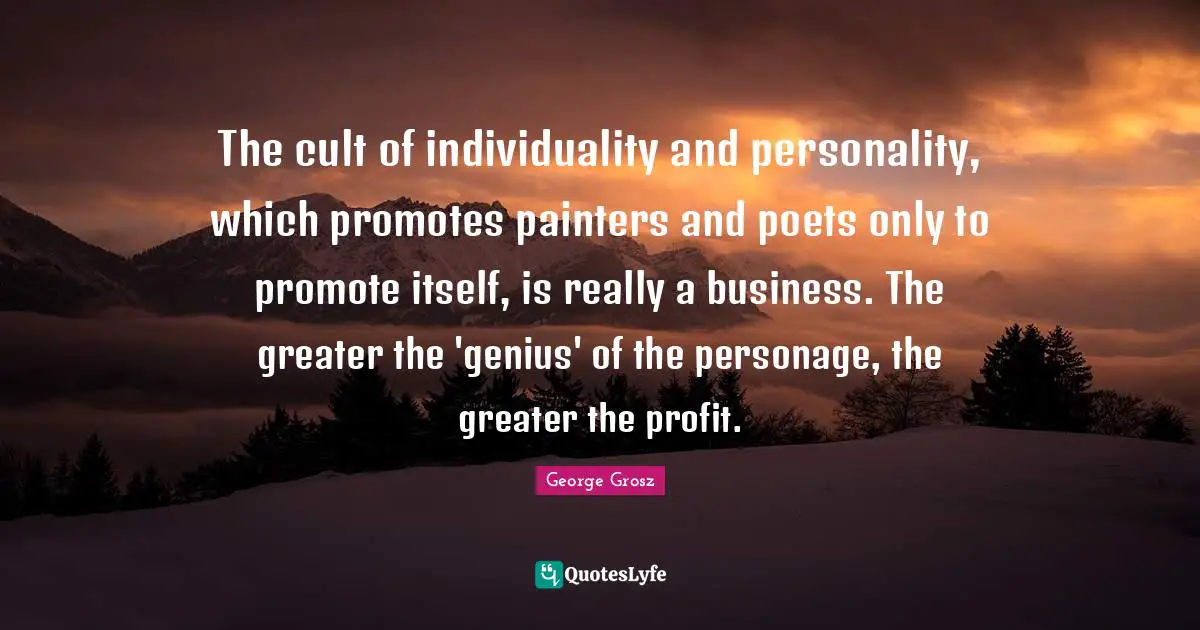 George Grosz Quotes: The cult of individuality and personality, which promotes painters and poets only to promote itself, is really a business. The greater the 'genius' of the personage, the greater the profit.