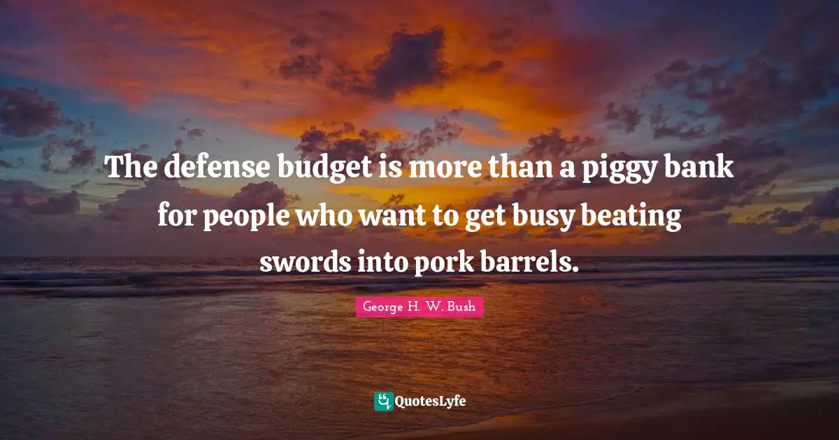 George H.W. Bush Quotes: "The defense budget is more than a piggy bank for people who want to get busy beating swords into pork barrels."