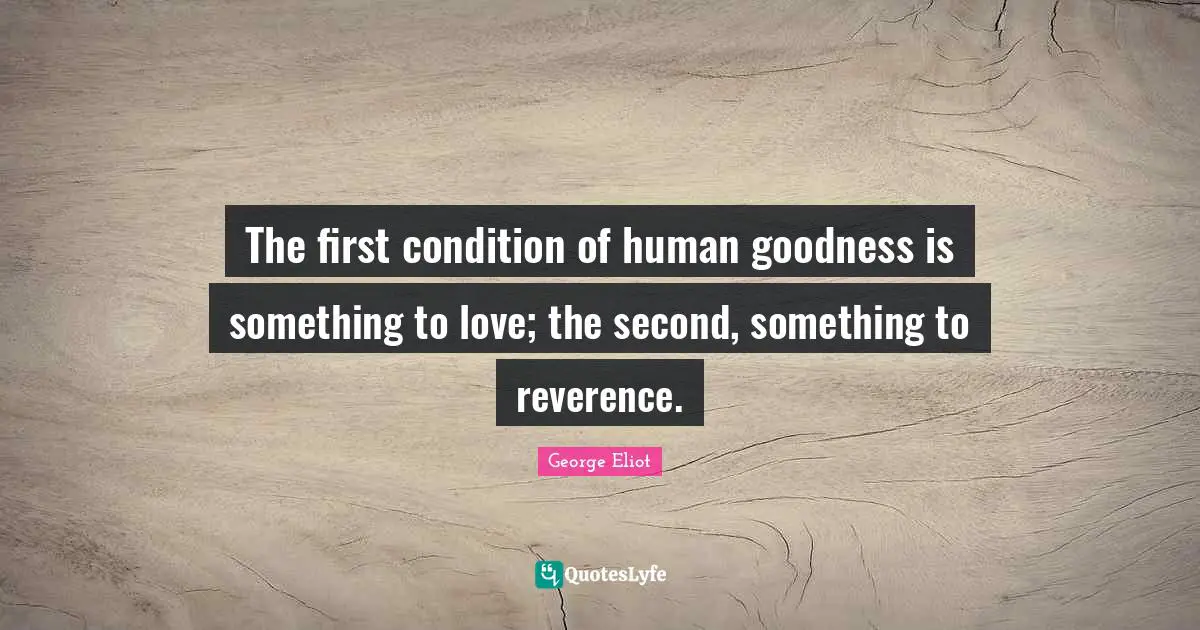 The first condition of human goodness is something to love; the second, something to reverence.