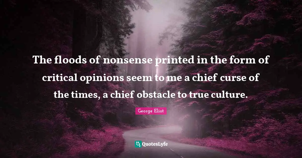 The floods of nonsense printed in the form of critical opinions seem to me a chief curse of the times, a chief obstacle to true culture.