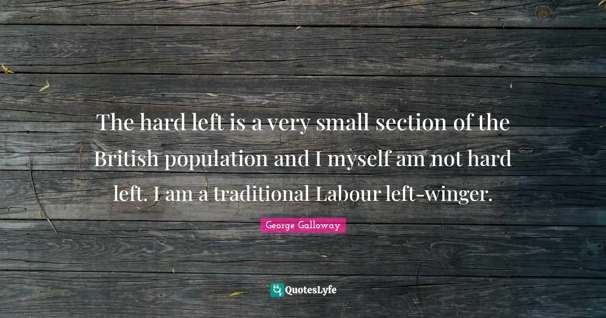 George Galloway Quotes: "The hard left is a very small section of the British population and I myself am not hard left. I am a traditional Labour left-winger."