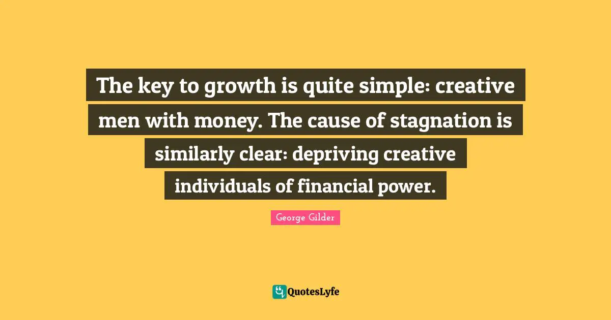The key to growth is quite simple: creative men with money. The cause of stagnation is similarly clear: depriving creative individuals of financial power.