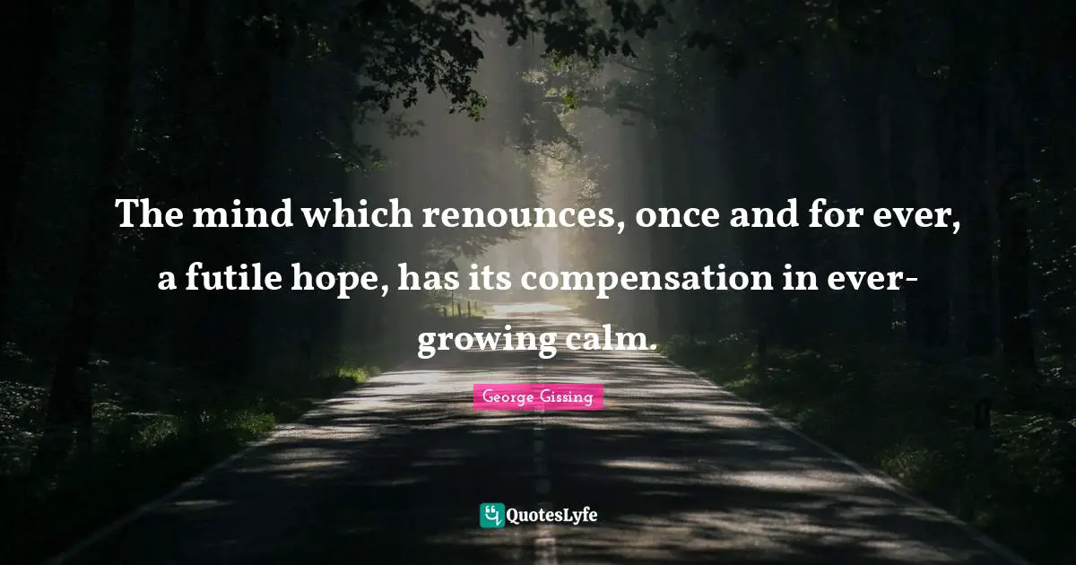 Compensation Quotes: "The mind which renounces, once and for ever, a futile hope, has its compensation in ever-growing calm."