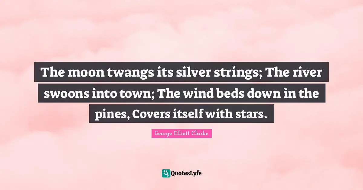 The moon twangs its silver strings; The river swoons into town; The wind beds down in the pines, Covers itself with stars.