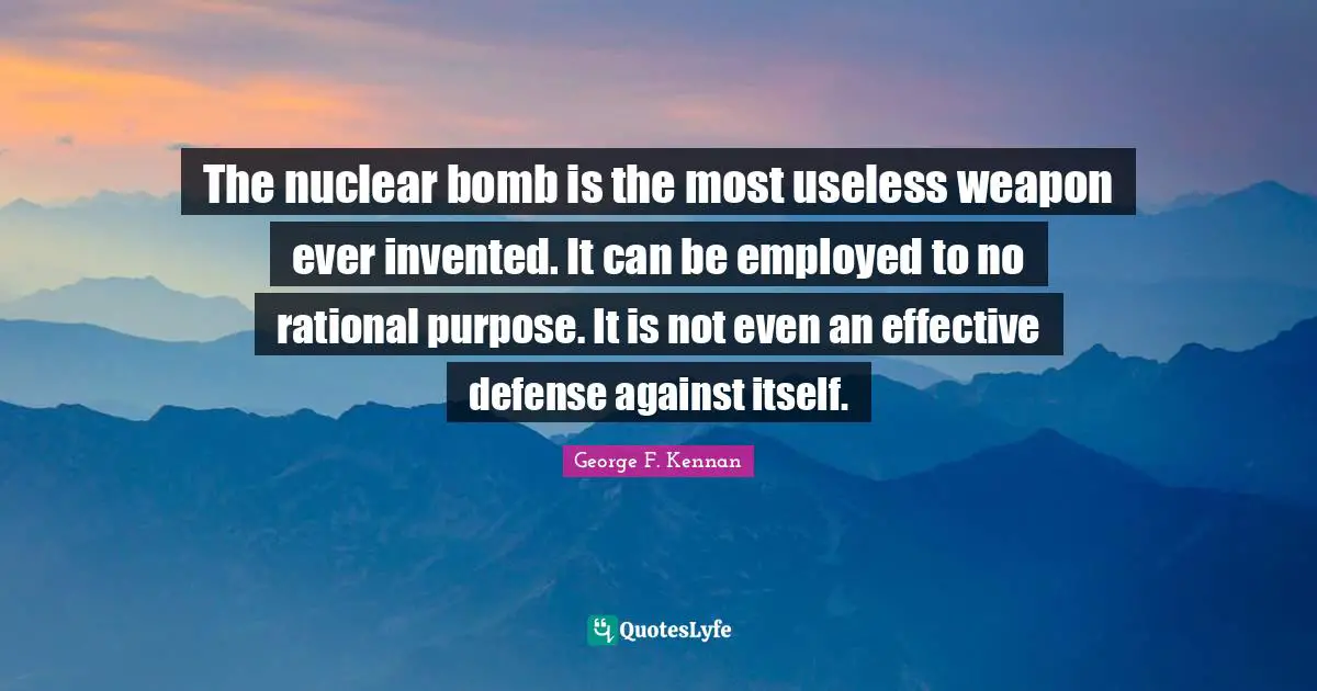 Rational Quotes: "The nuclear bomb is the most useless weapon ever invented. It can be employed to no rational purpose. It is not even an effective defense against itself."