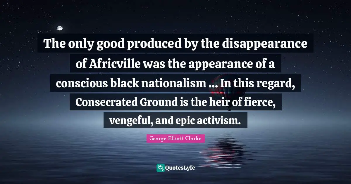 The only good produced by the disappearance of Africville was the appearance of a conscious black nationalism … In this regard, Consecrated Ground is the heir of fierce, vengeful, and epic activism.