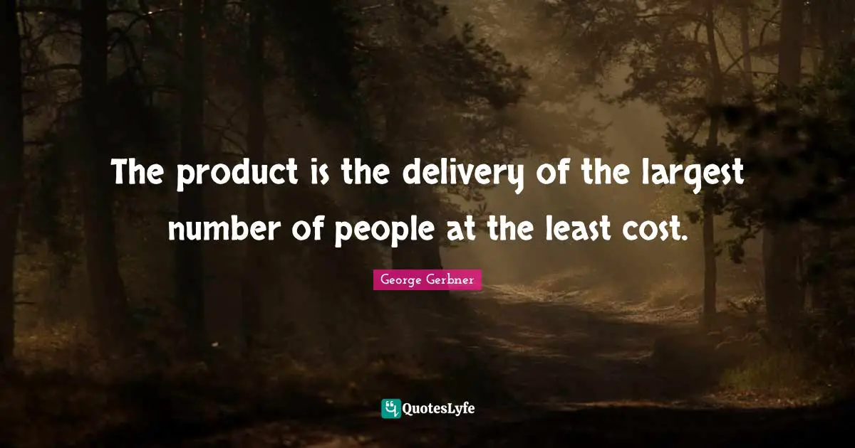 Delivery Quotes: "The product is the delivery of the largest number of people at the least cost."