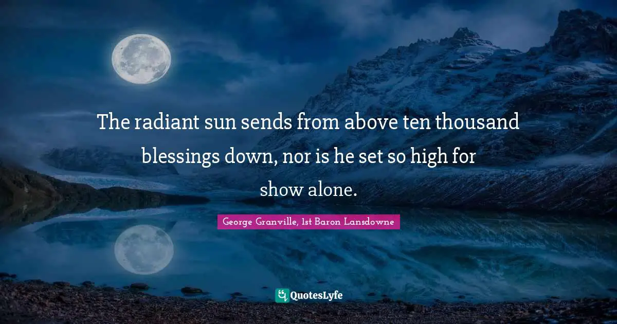 The radiant sun sends from above ten thousand blessings down, nor is he set so high for show alone.