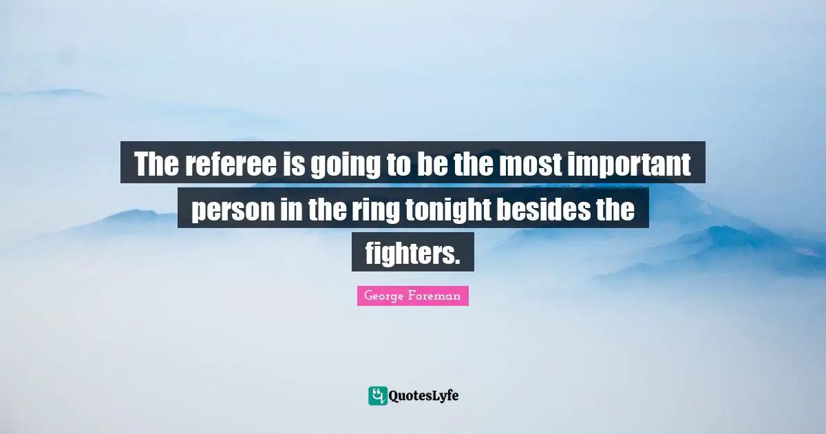 George Foreman Quotes: "The referee is going to be the most important person in the ring tonight besides the fighters."