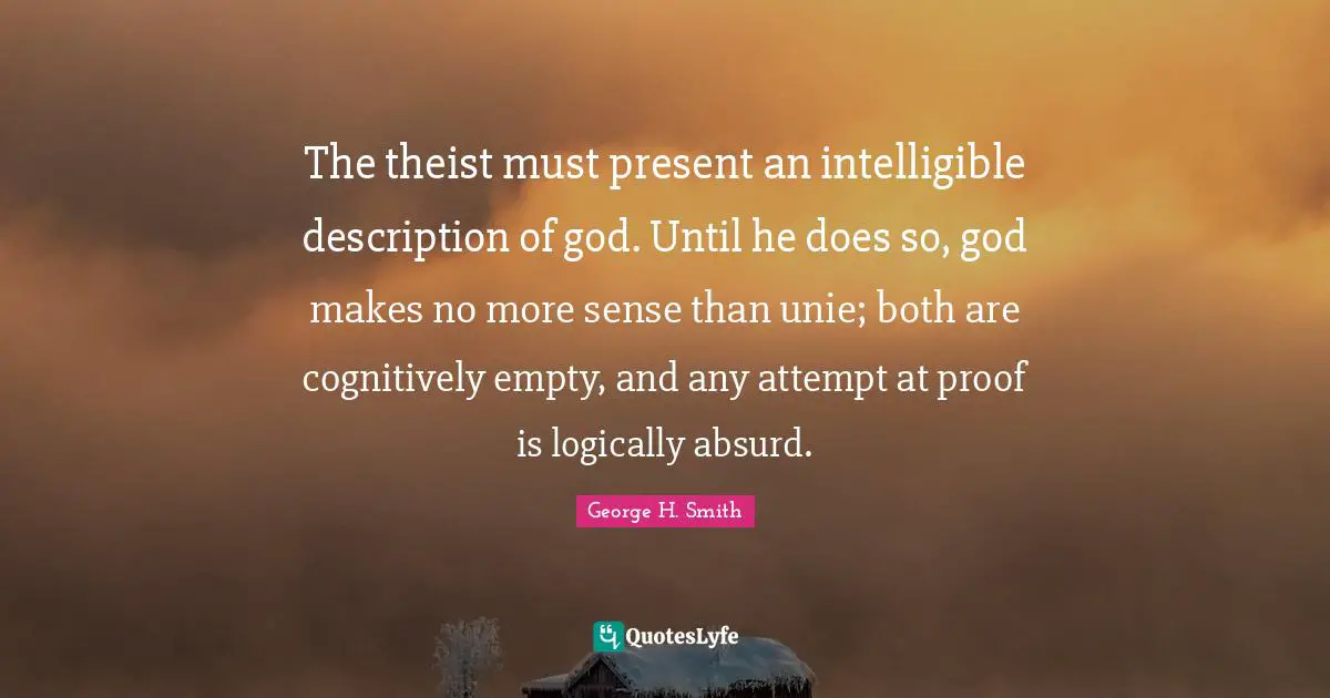 The theist must present an intelligible description of god. Until he does so, god makes no more sense than unie; both are cognitively empty, and any attempt at proof is logically absurd.