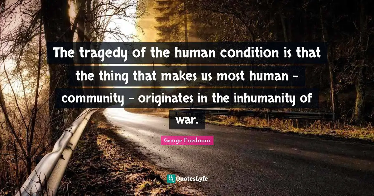 The tragedy of the human condition is that the thing that makes us most human - community - originates in the inhumanity of war.
