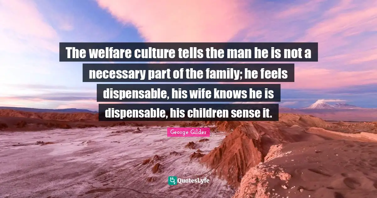 Welfare Quotes: "The welfare culture tells the man he is not a necessary part of the family; he feels dispensable, his wife knows he is dispensable, his children sense it."